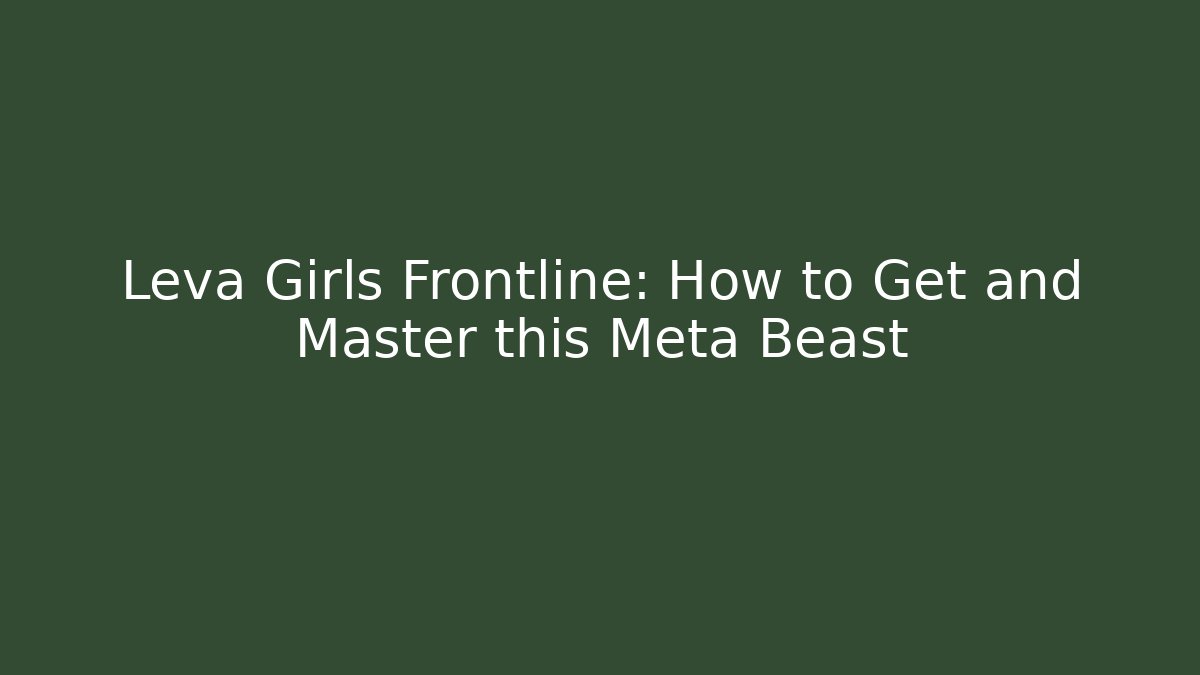 Leva Girls Frontline: How to Get and Master this Meta Beast