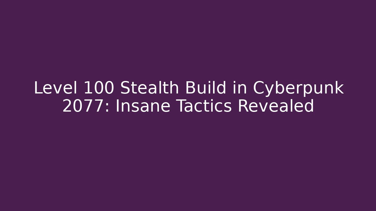 Level 100 Stealth Build in Cyberpunk 2077: Insane Tactics Revealed