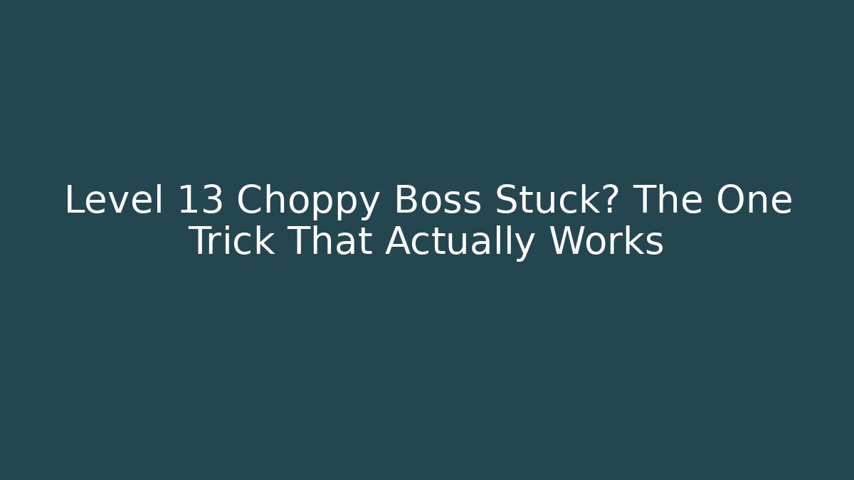 Level 13 Choppy Boss Stuck? The One Trick That Actually Works
