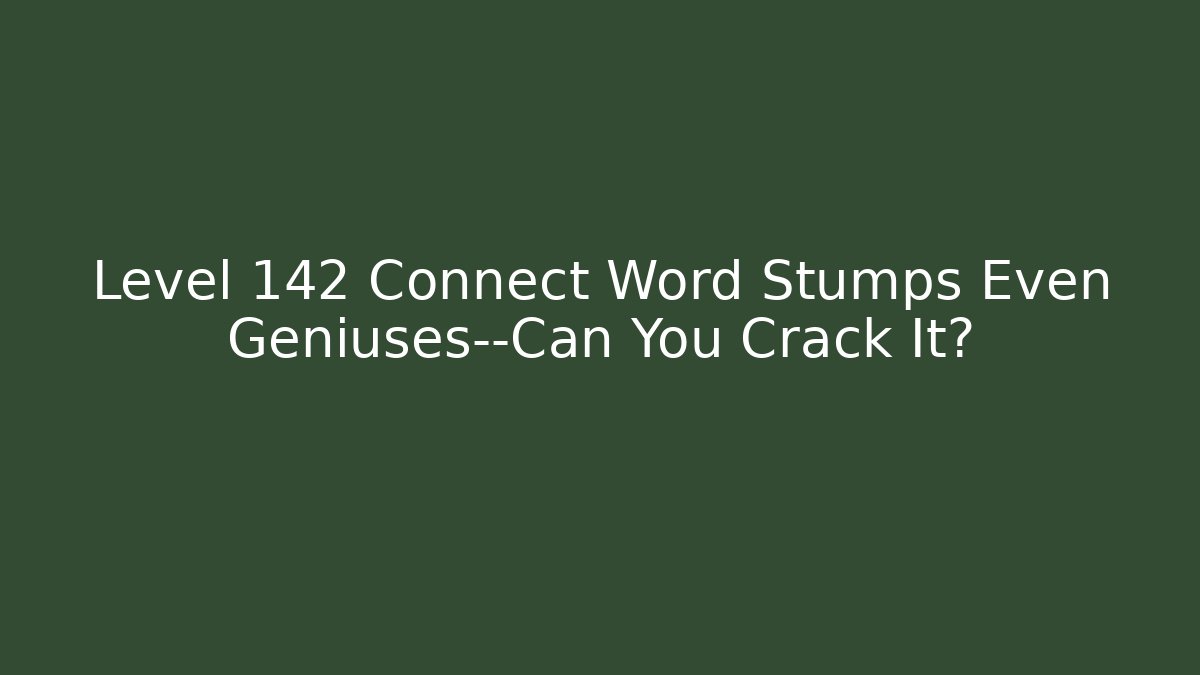 Level 142 Connect Word Stumps Even Geniuses—Can You Crack It?