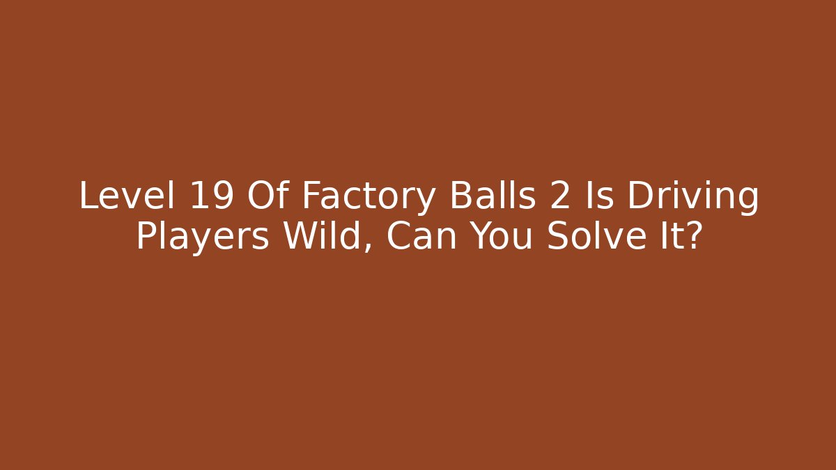 Level 19 Of Factory Balls 2 Is Driving Players Wild, Can You Solve It?