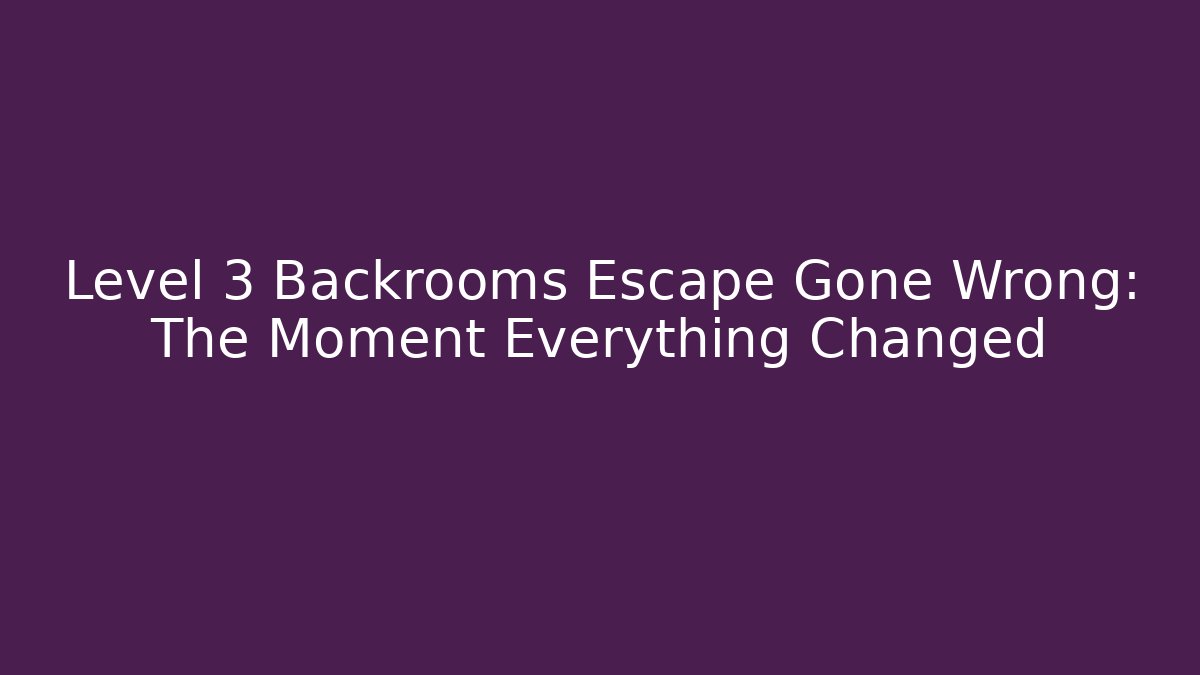 Level 3 Backrooms Escape Gone Wrong: The Moment Everything Changed