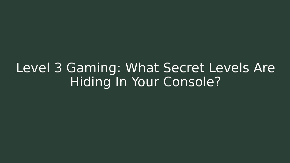 Level 3 Gaming: What Secret Levels Are Hiding In Your Console?