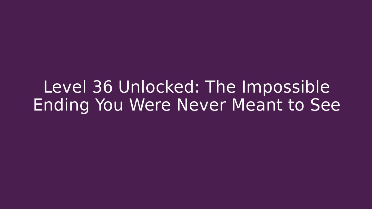 Level 36 Unlocked: The Impossible Ending You Were Never Meant to See