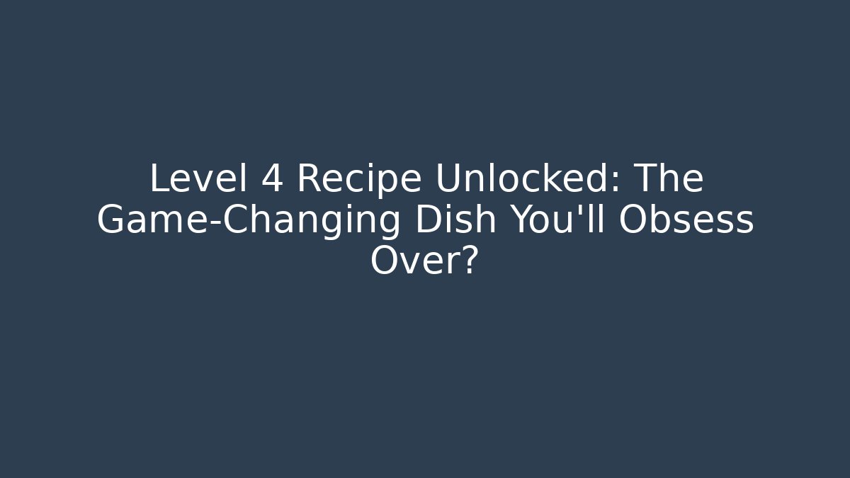 Level 4 Recipe Unlocked: The Game-Changing Dish You’ll Obsess Over?