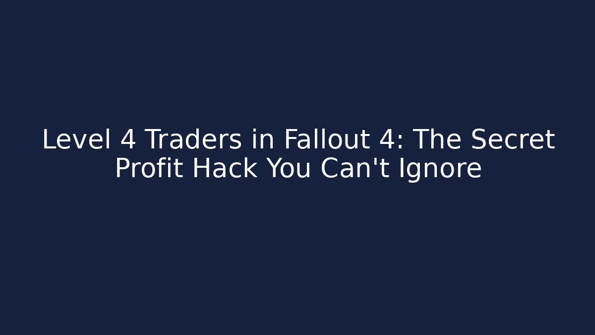 Level 4 Traders in Fallout 4: The Secret Profit Hack You Can't Ignore