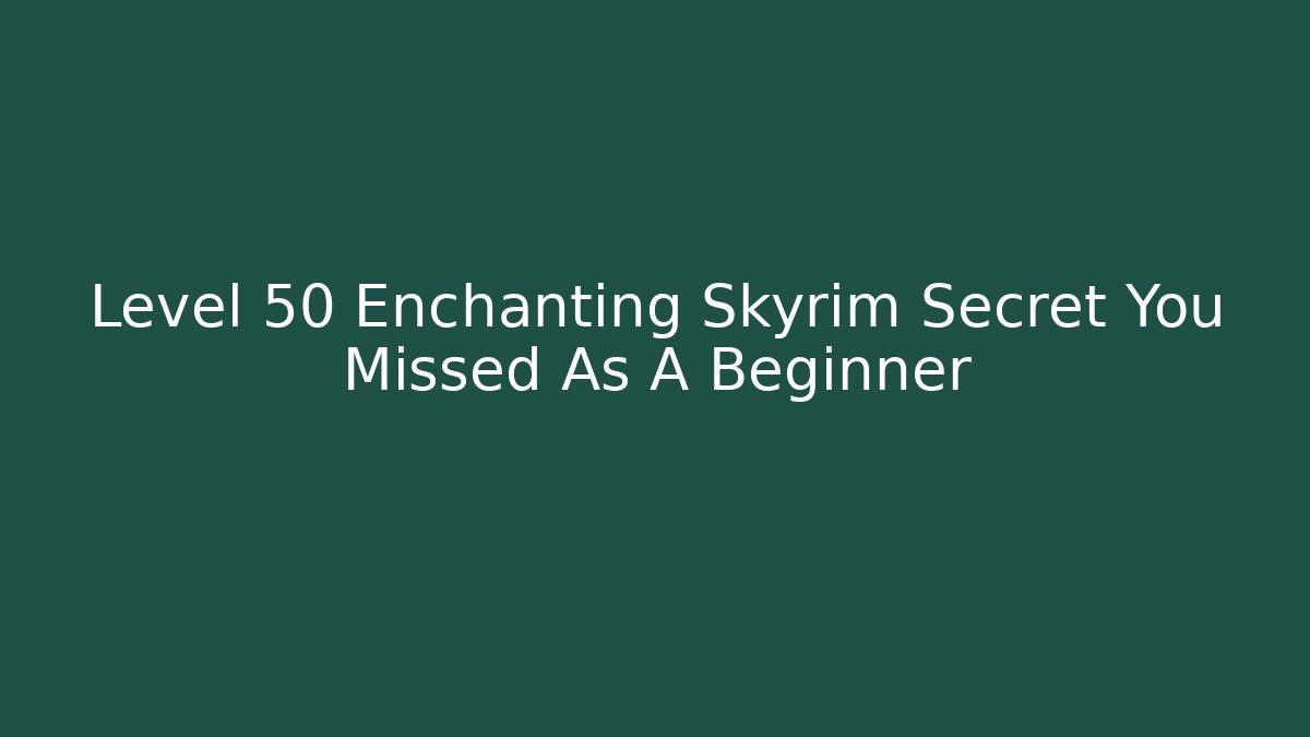 Level 50 Enchanting Skyrim Secret You Missed As A Beginner