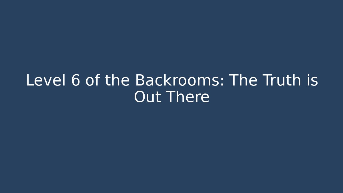 Level 6 of the Backrooms: The Truth is Out There