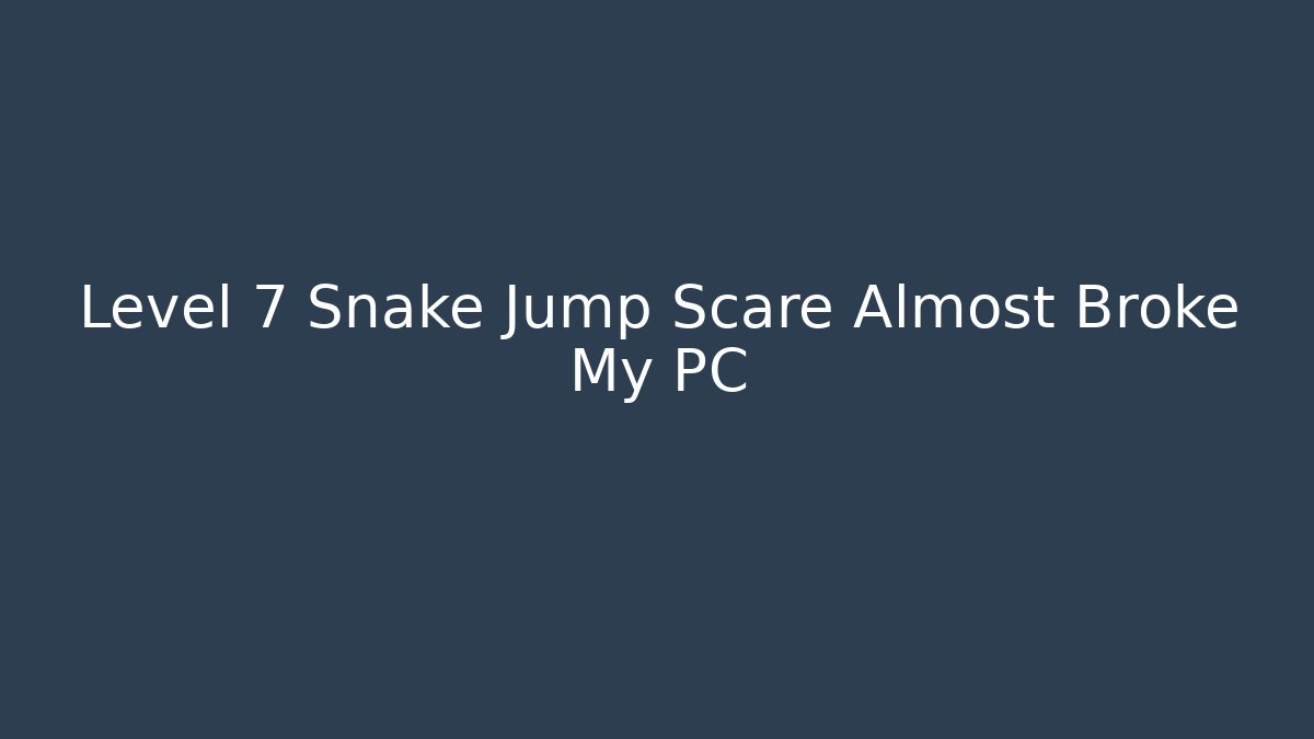 Level 7 Snake Jump Scare Almost Broke My PC