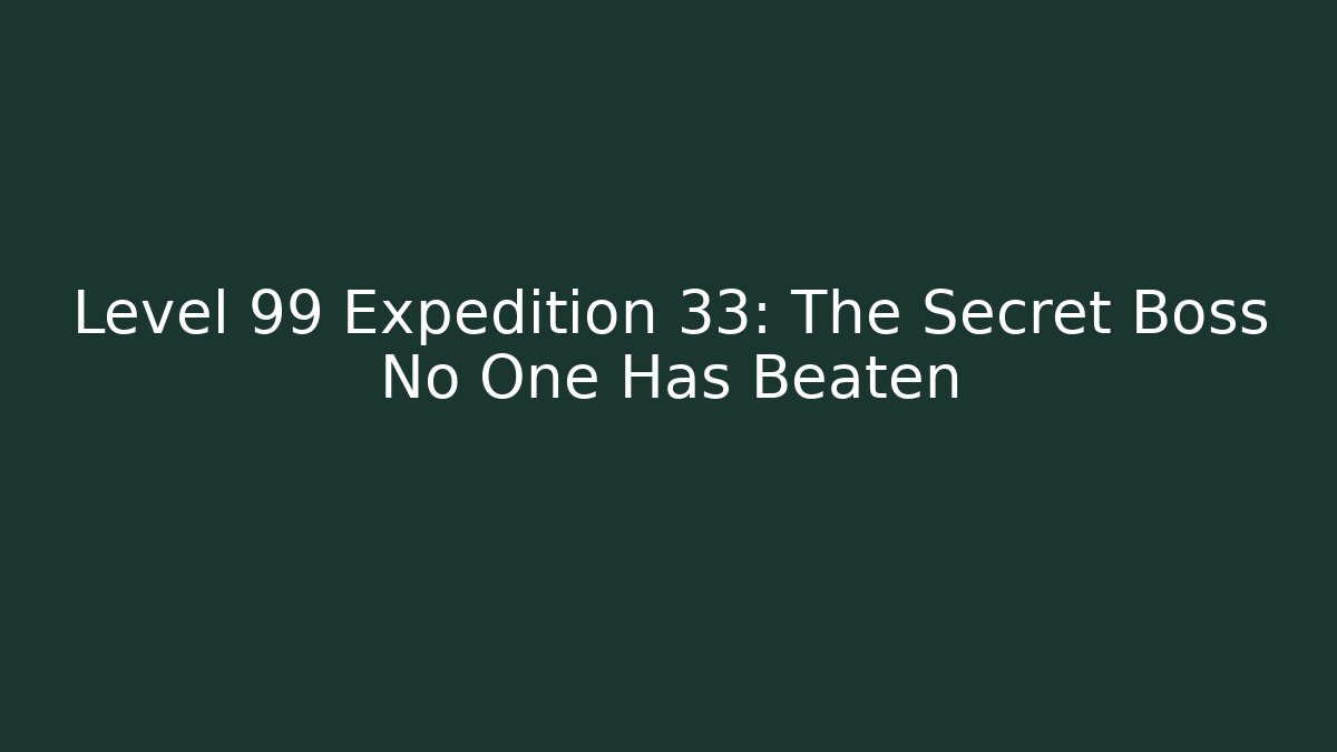 Level 99 Expedition 33: The Secret Boss No One Has Beaten
