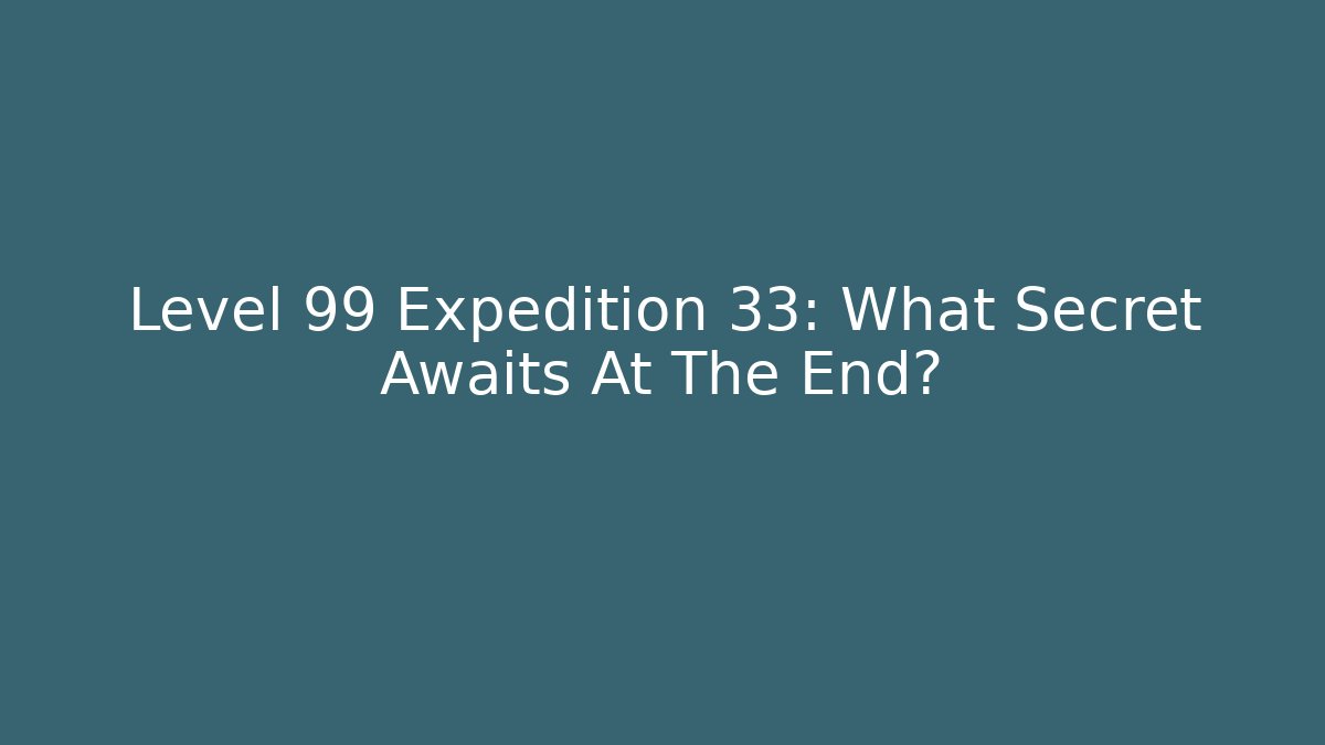 Level 99 Expedition 33: What Secret Awaits At The End?