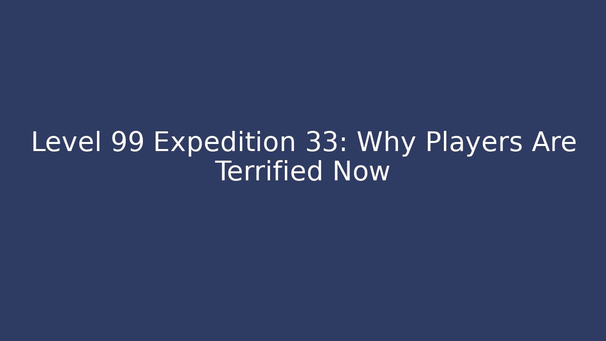 Level 99 Expedition 33: Why Players Are Terrified Now