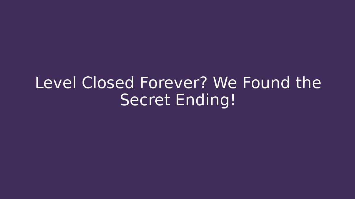 Level Closed Forever? We Found the Secret Ending!