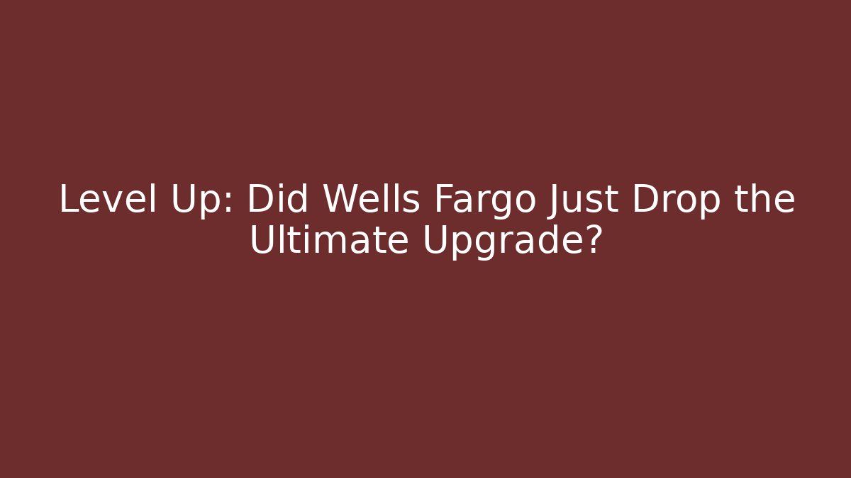 Level Up: Did Wells Fargo Just Drop the Ultimate Upgrade?