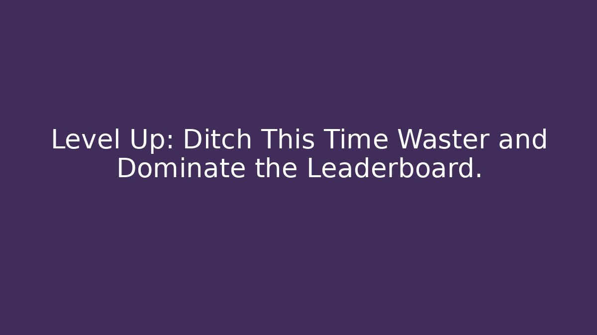 Level Up: Ditch This Time Waster and Dominate the Leaderboard.