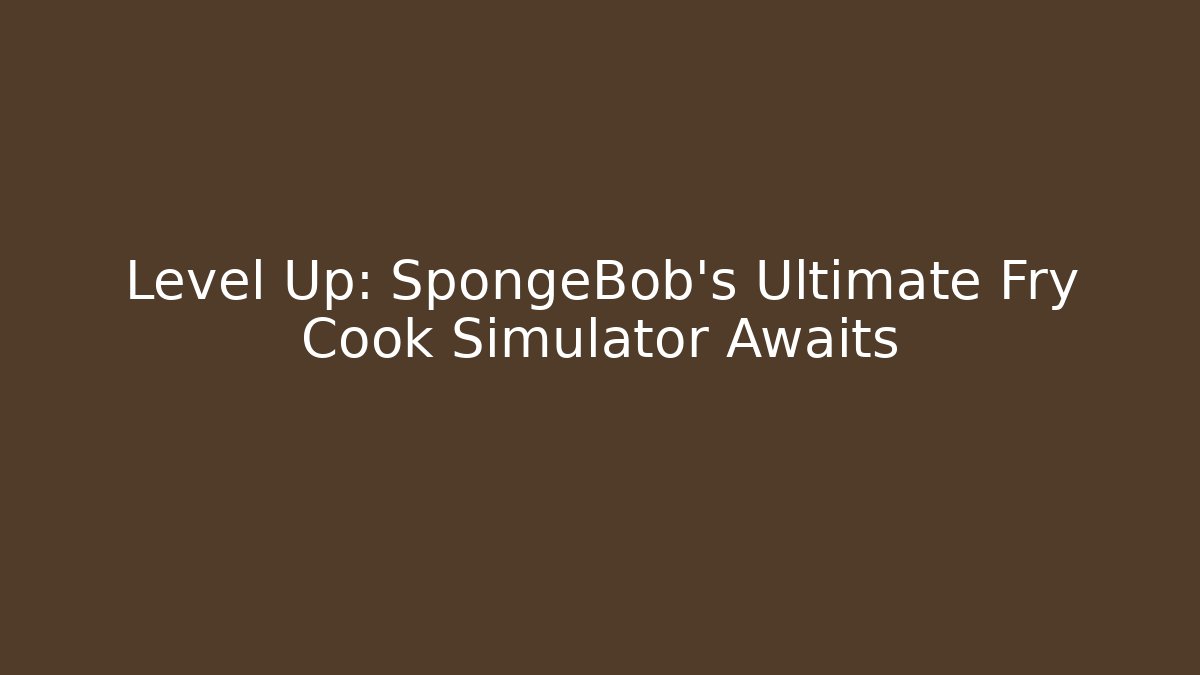 Level Up: SpongeBob's Ultimate Fry Cook Simulator Awaits - Critter Realm