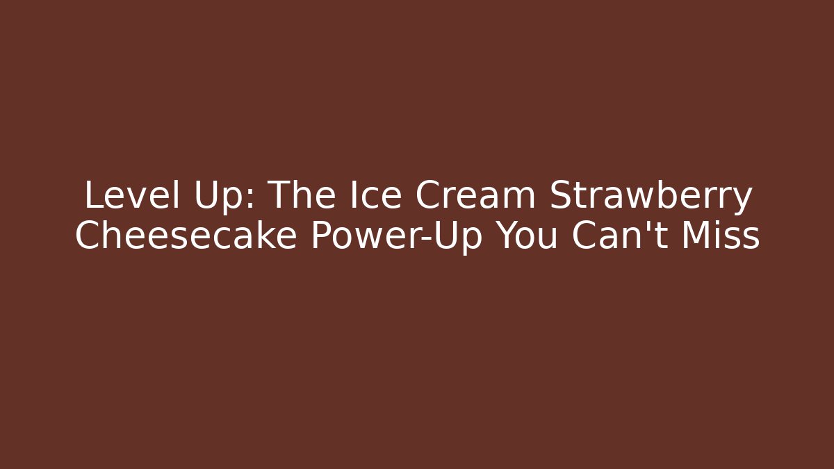 Level Up: The Ice Cream Strawberry Cheesecake Power-Up You Can't Miss