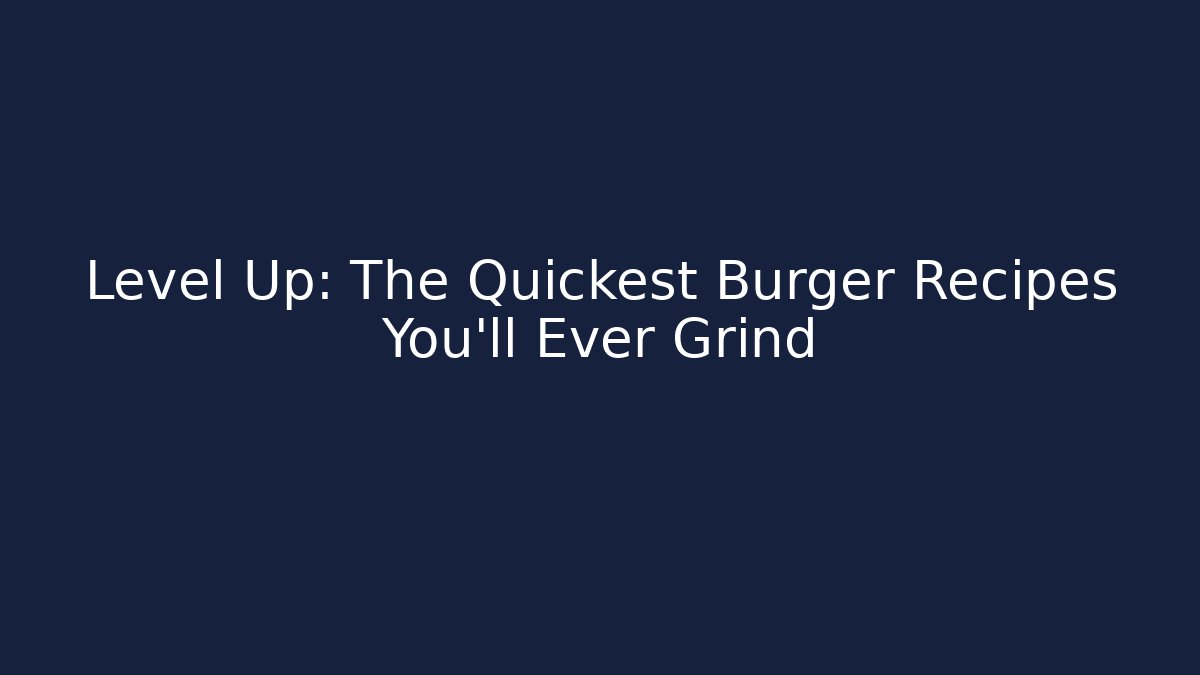 Level Up: The Quickest Burger Recipes You'll Ever Grind
