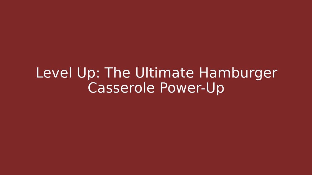 Level Up: The Ultimate Hamburger Casserole Power-Up