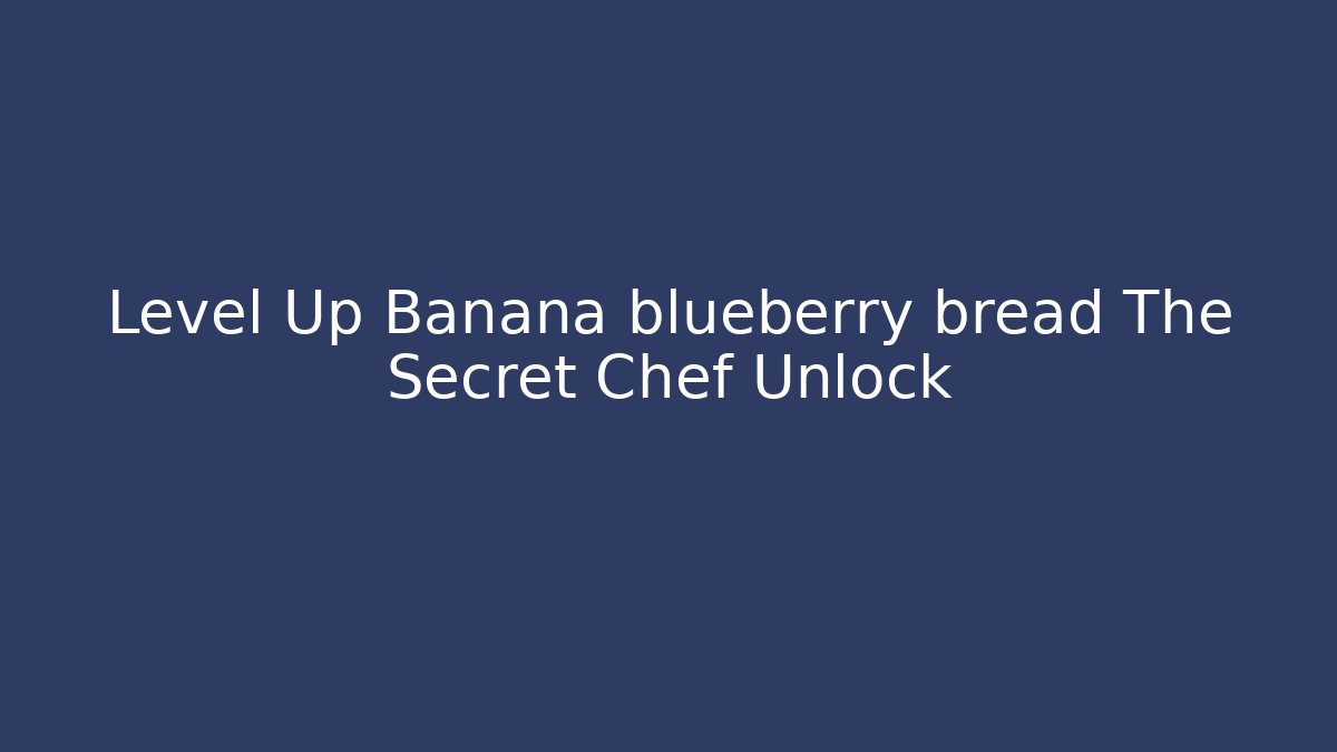 Level Up Banana blueberry bread The Secret Chef Unlock