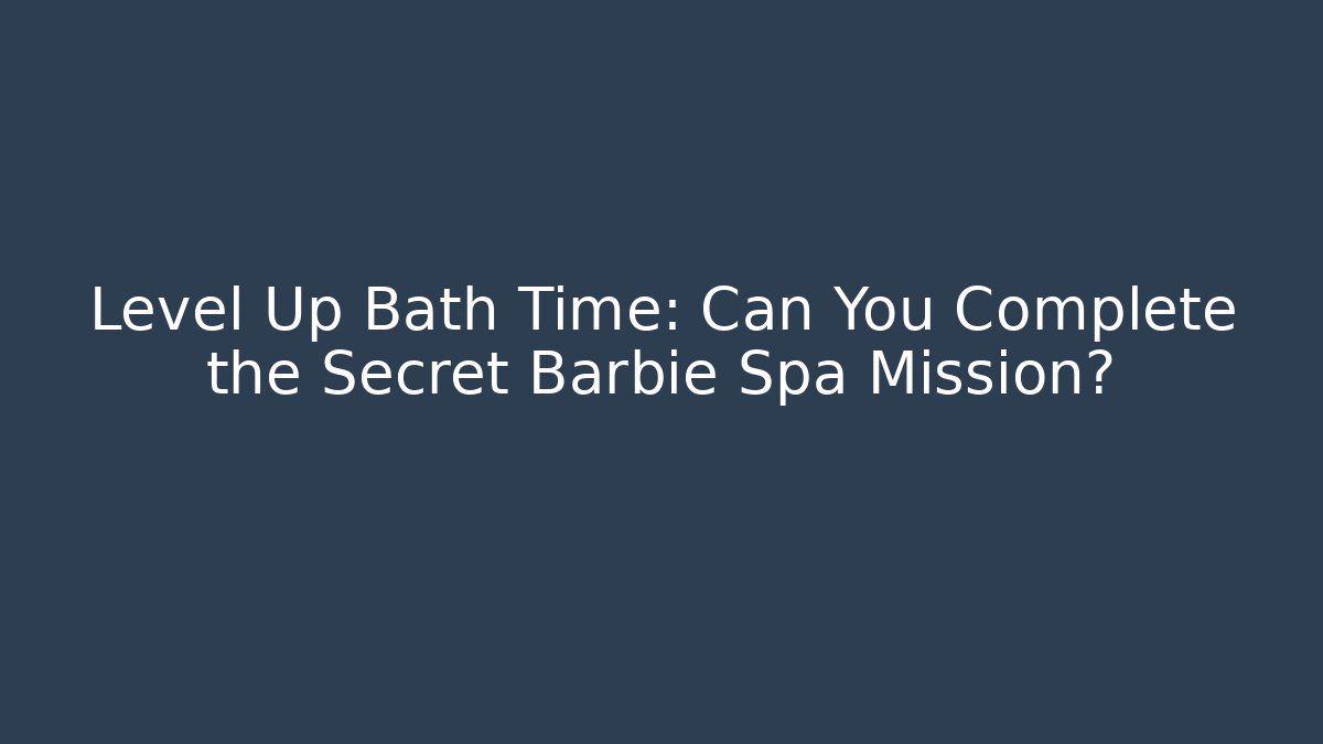 Level Up Bath Time: Can You Complete the Secret Barbie Spa Mission?