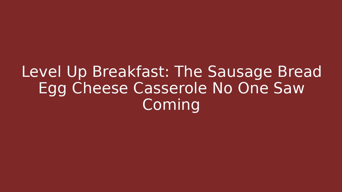 Level Up Breakfast: The Sausage Bread Egg Cheese Casserole No One Saw Coming