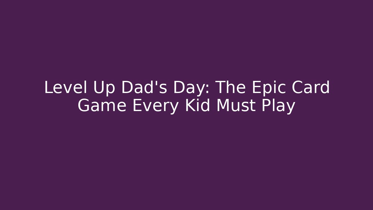 Level Up Dad's Day: The Epic Card Game Every Kid Must Play