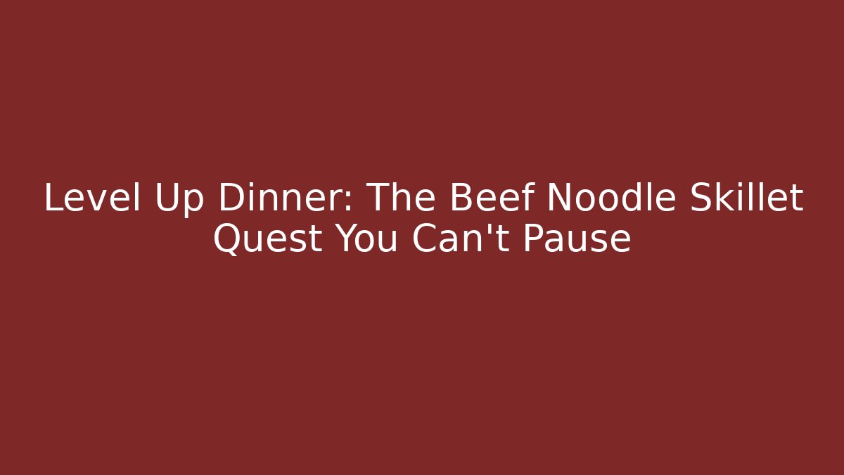 Level Up Dinner: The Beef Noodle Skillet Quest You Can't Pause