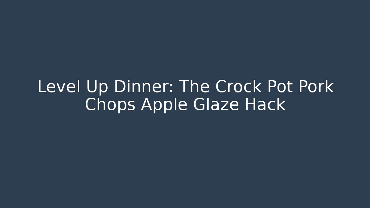 Level Up Dinner: The Crock Pot Pork Chops Apple Glaze Hack