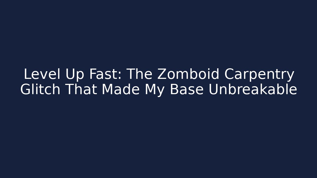 Level Up Fast: The Zomboid Carpentry Glitch That Made My Base Unbreakable