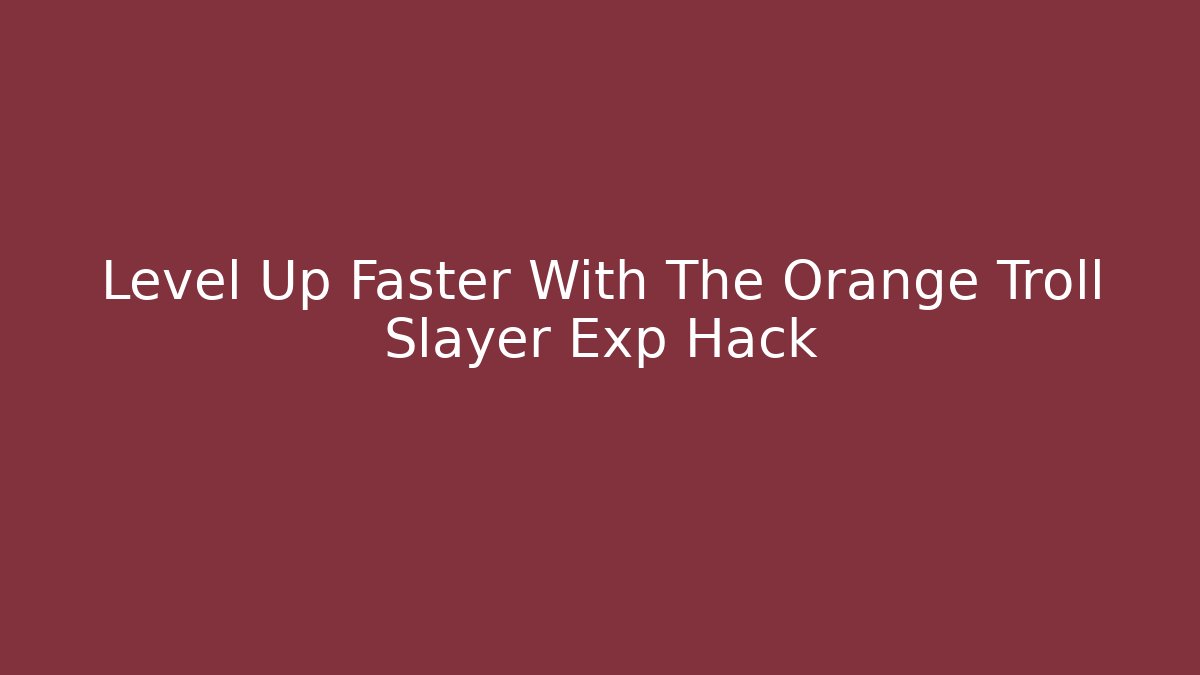 Level Up Faster With The Orange Troll Slayer Exp Hack