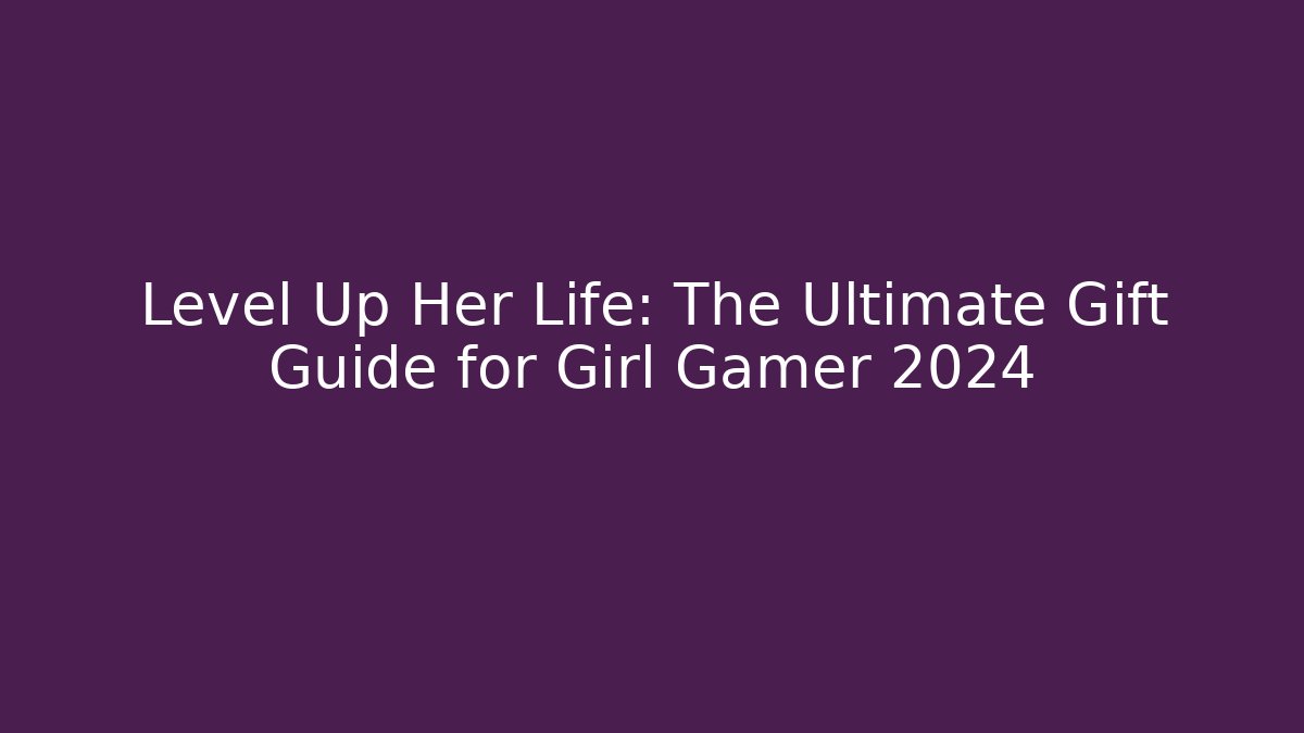 Level Up Her Life: The Ultimate Gift Guide for Girl Gamer 2024