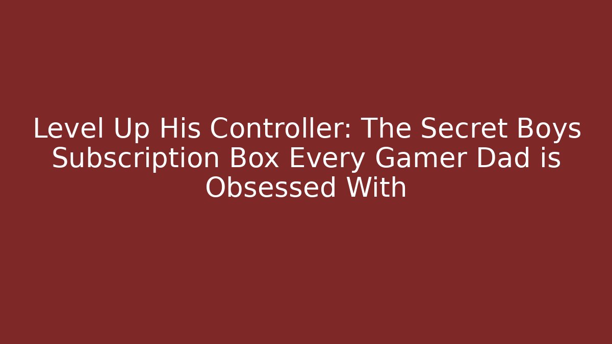 Level Up His Controller: The Secret Boys Subscription Box Every Gamer Dad is Obsessed With