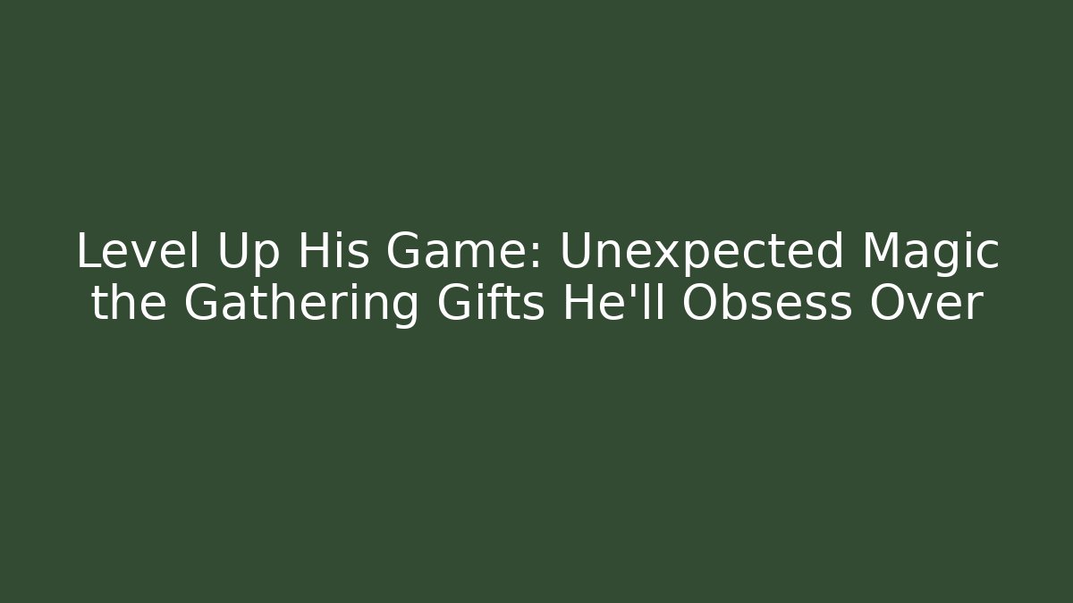 Level Up His Game: Unexpected Magic the Gathering Gifts He'll Obsess Over