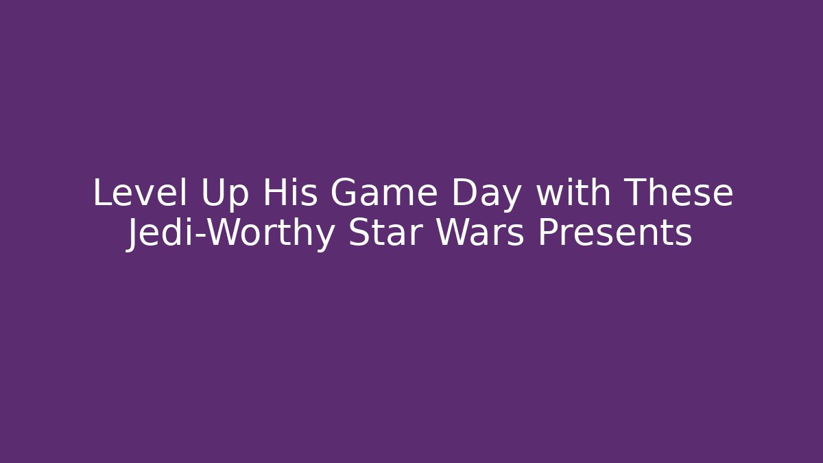 Level Up His Game Day with These Jedi-Worthy Star Wars Presents