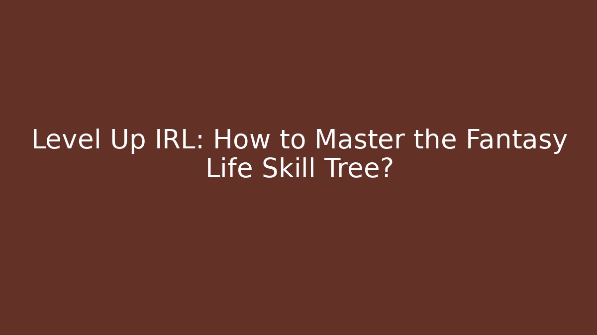 Level Up IRL: How to Master the Fantasy Life Skill Tree?