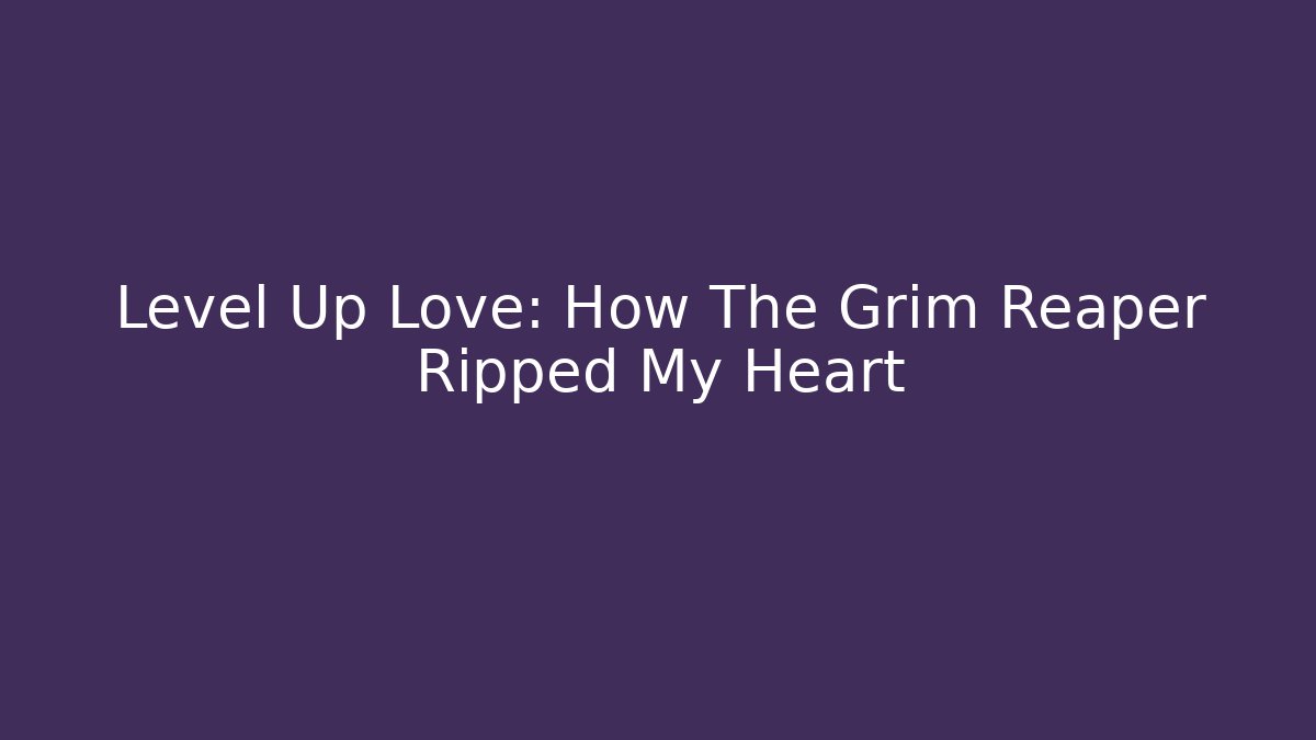 Level Up Love: How The Grim Reaper Ripped My Heart