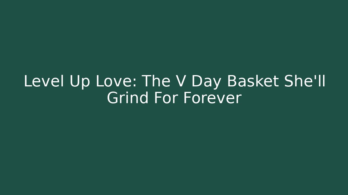 Level Up Love: The V Day Basket She’ll Grind For Forever