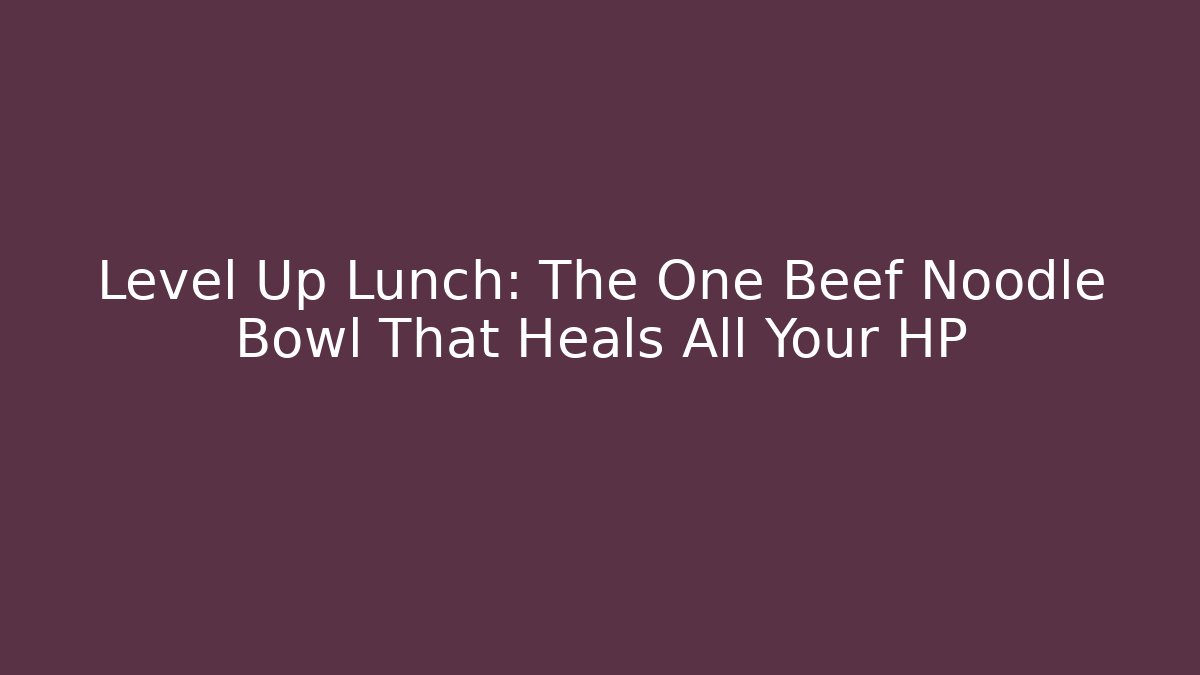Level Up Lunch: The One Beef Noodle Bowl That Heals All Your HP