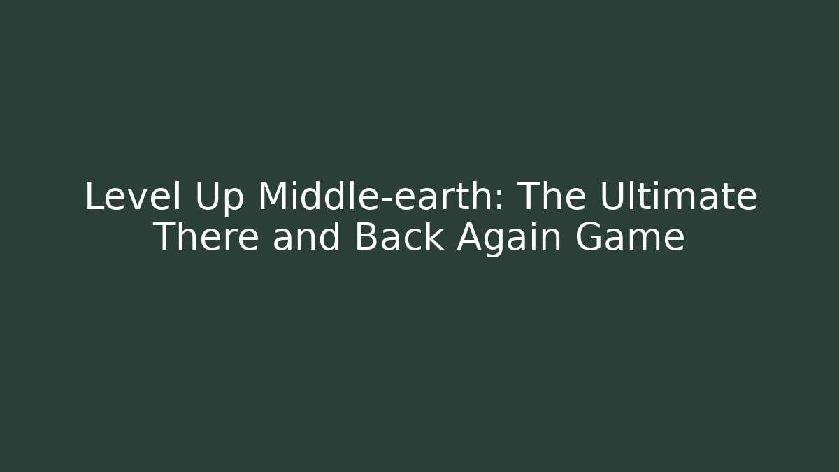 Level Up Middle-earth: The Ultimate There and Back Again Game
