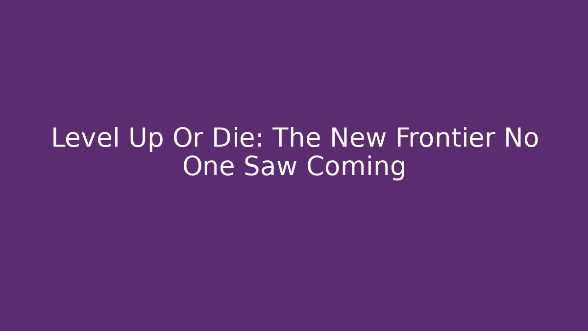 Level Up Or Die: The New Frontier No One Saw Coming