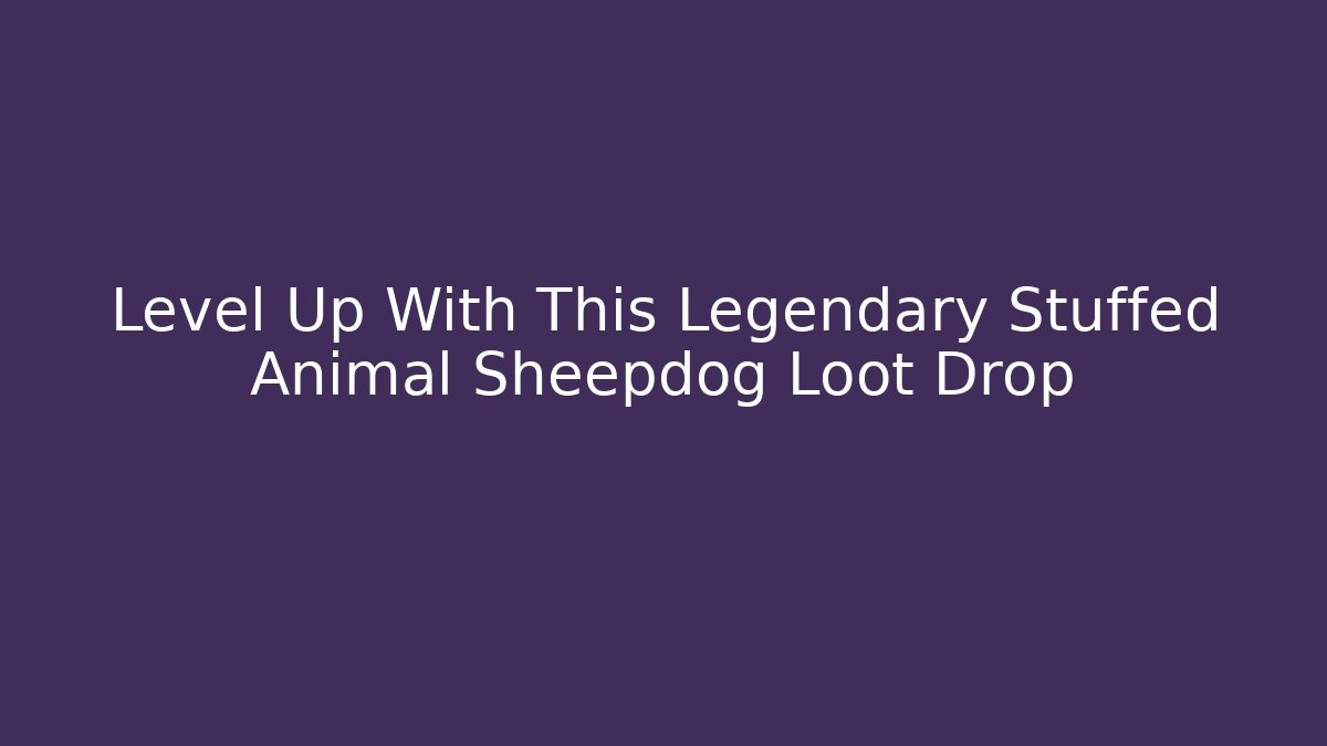 Level Up With This Legendary Stuffed Animal Sheepdog Loot Drop