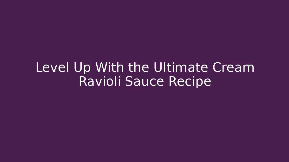 Level Up With the Ultimate Cream Ravioli Sauce Recipe