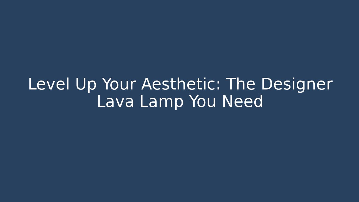 Level Up Your Aesthetic: The Designer Lava Lamp You Need