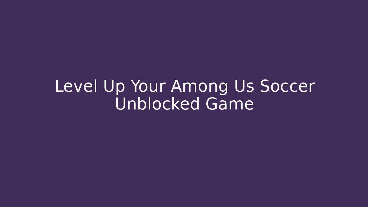Level Up Your Among Us Soccer Unblocked Game