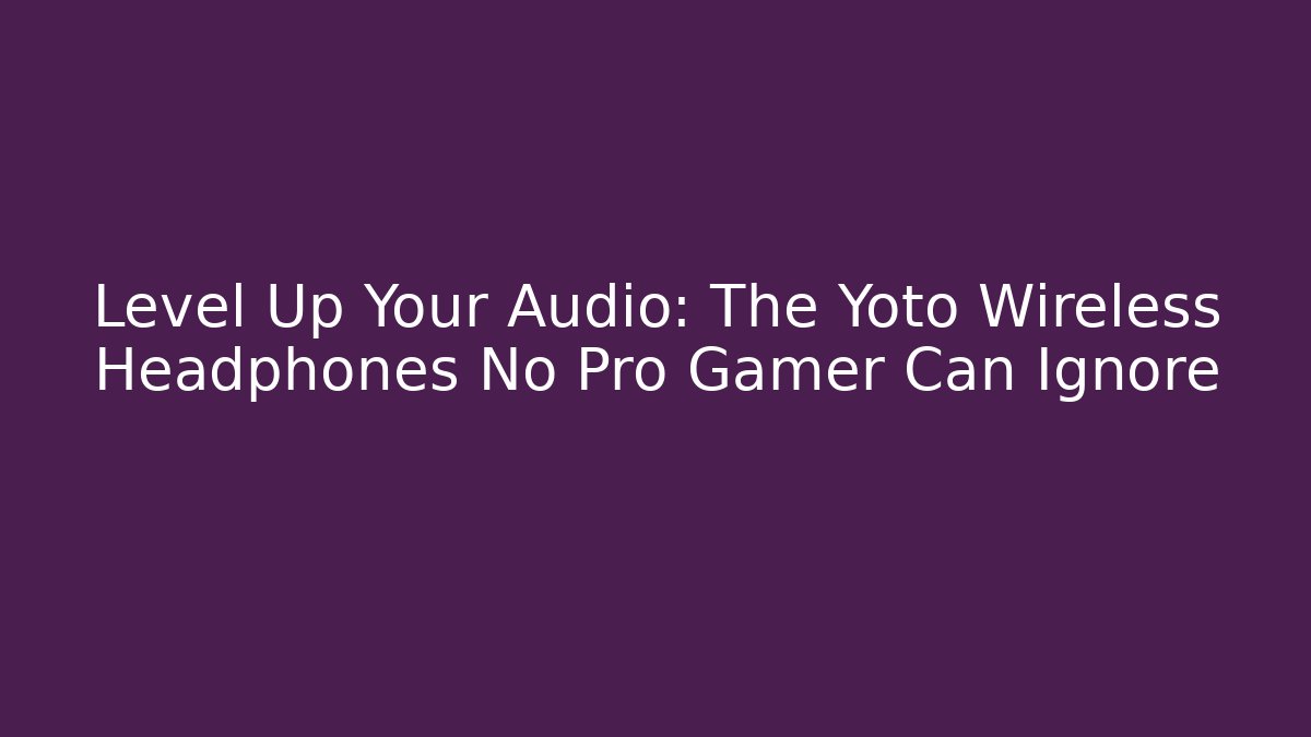 Level Up Your Audio: The Yoto Wireless Headphones No Pro Gamer Can Ignore