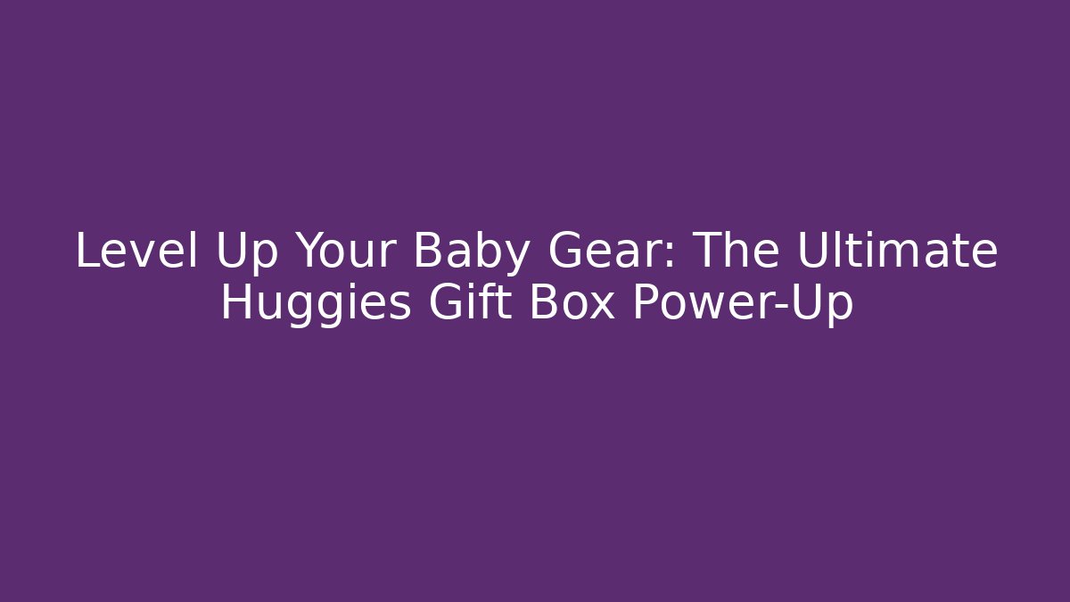 Level Up Your Baby Gear: The Ultimate Huggies Gift Box Power-Up