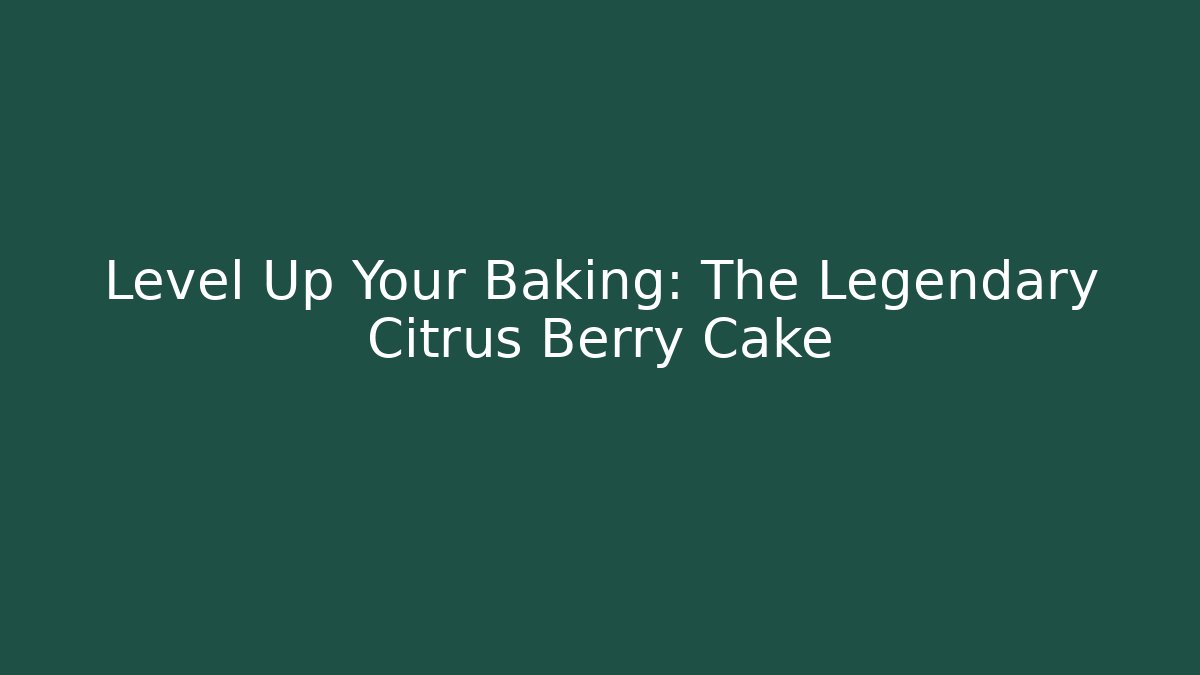 Level Up Your Baking: The Legendary Citrus Berry Cake