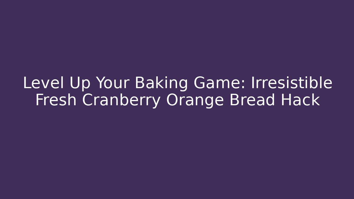 Level Up Your Baking Game: Irresistible Fresh Cranberry Orange Bread Hack