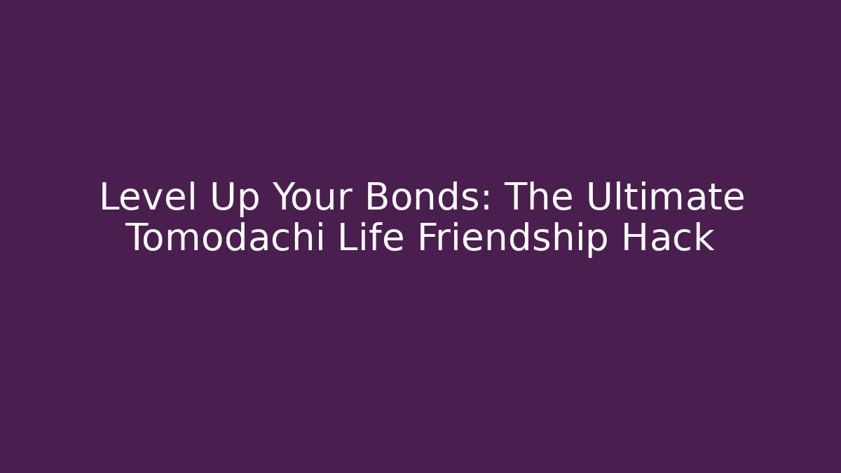 Level Up Your Bonds: The Ultimate Tomodachi Life Friendship Hack - Critter Realm